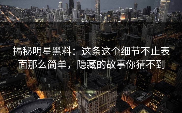 揭秘明星黑料:这条这个细节不止表面那么简单,隐藏的故事你猜不到