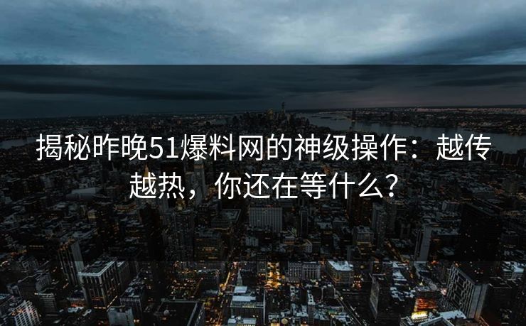 揭秘昨晚51爆料网的神级操作：越传越热，你还在等什么？