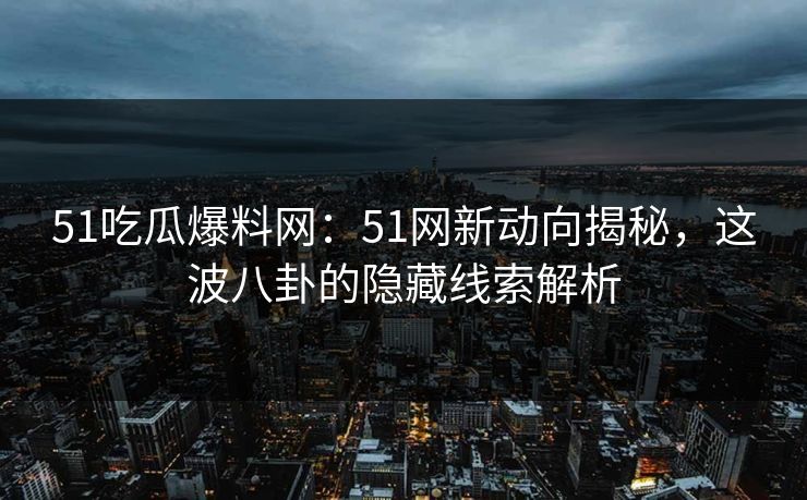 51吃瓜爆料网：51网新动向揭秘，这波八卦的隐藏线索解析