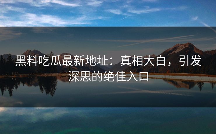 黑料吃瓜最新地址：真相大白，引发深思的绝佳入口