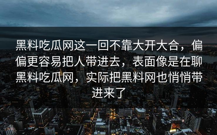 黑料吃瓜网这一回不靠大开大合，偏偏更容易把人带进去，表面像是在聊黑料吃瓜网，实际把黑料网也悄悄带进来了