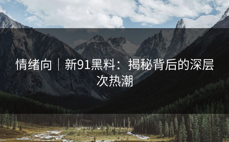 情绪向｜新91黑料：揭秘背后的深层次热潮