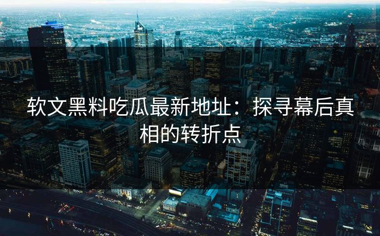 软文黑料吃瓜最新地址:探寻幕后真相的转折点