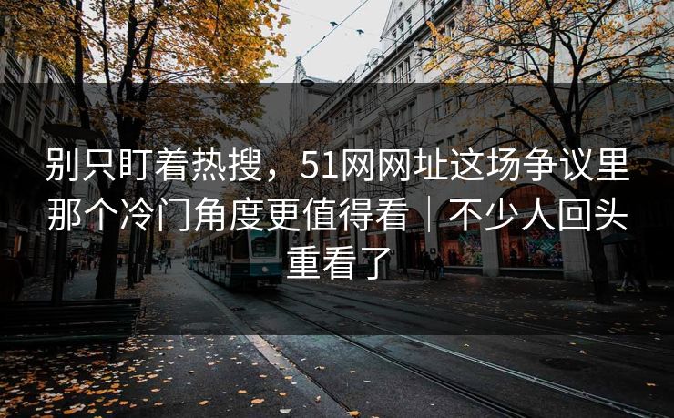 别只盯着热搜,51网网址这场争议里那个冷门角度更值得看|不少人回头重看了