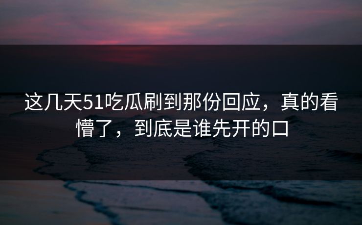 这几天51吃瓜刷到那份回应,真的看懵了,到底是谁先开的口