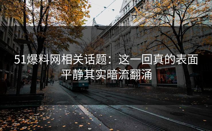 51爆料网相关话题:这一回真的表面平静其实暗流翻涌