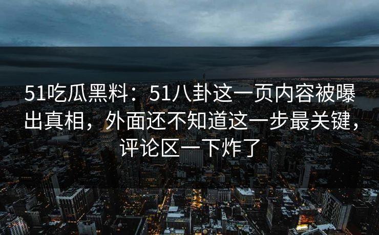 51吃瓜黑料:51八卦这一页内容被曝出真相,外面还不知道这一步最关键,评论区一下炸了