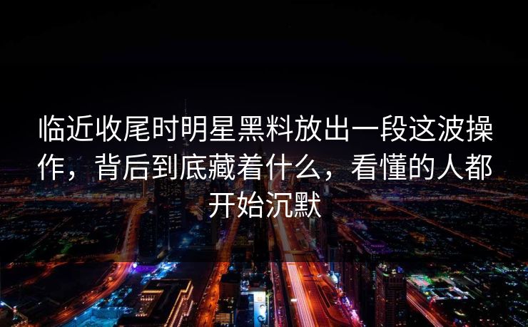 临近收尾时明星黑料放出一段这波操作,背后到底藏着什么,看懂的人都开始沉默