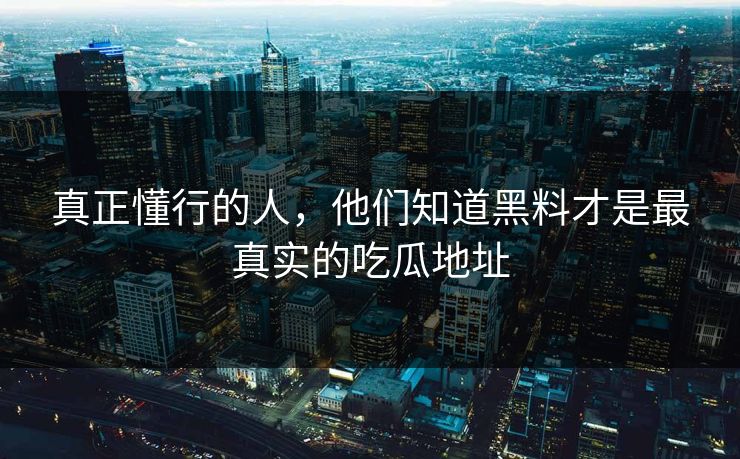 真正懂行的人,他们知道黑料才是最真实的吃瓜地址