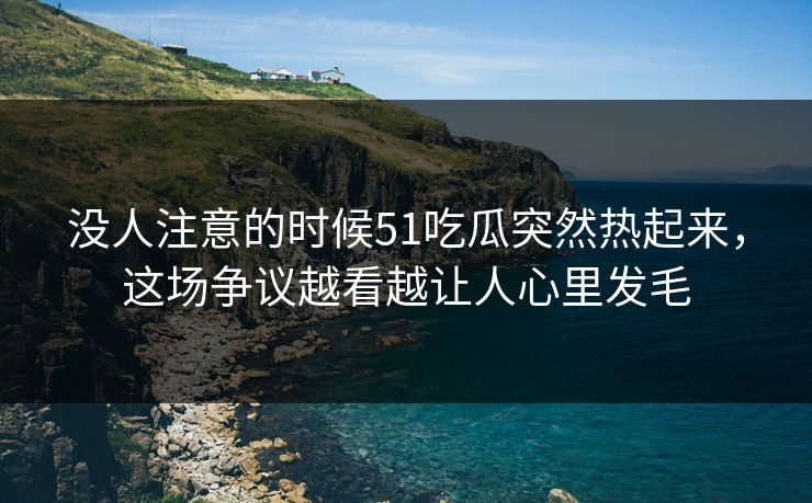 没人注意的时候51吃瓜突然热起来，这场争议越看越让人心里发毛