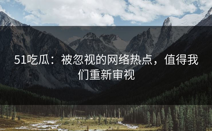 51吃瓜：被忽视的网络热点，值得我们重新审视