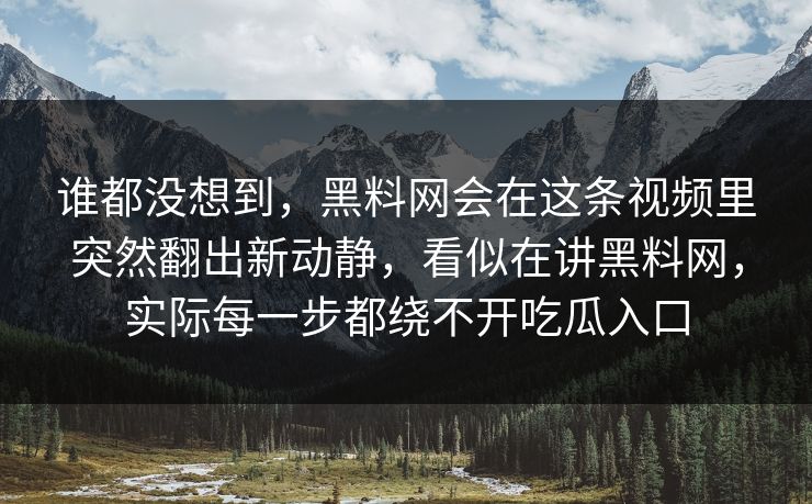 谁都没想到，黑料网会在这条视频里突然翻出新动静，看似在讲黑料网，实际每一步都绕不开吃瓜入口