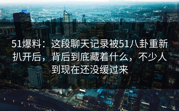 51爆料:这段聊天记录被51八卦重新扒开后,背后到底藏着什么,不少人到现在还没缓过来