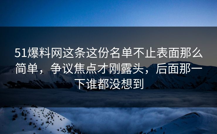 51爆料网这条这份名单不止表面那么简单,争议焦点才刚露头,后面那一下谁都没想到