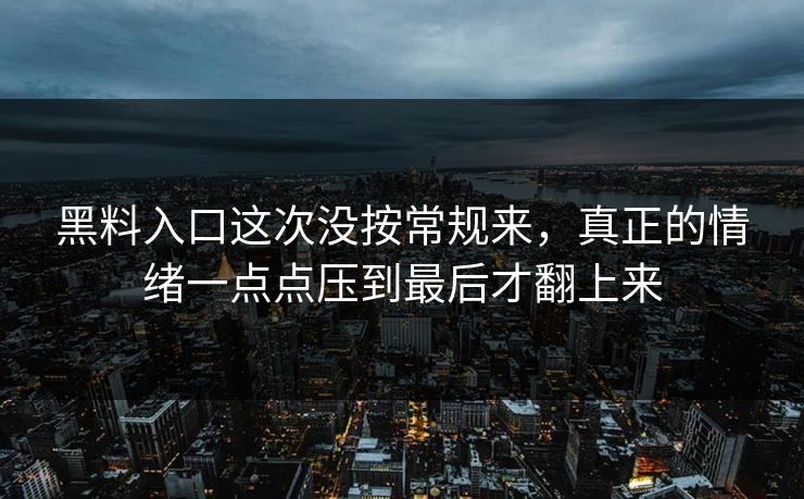 黑料入口这次没按常规来,真正的情绪一点点压到最后才翻上来