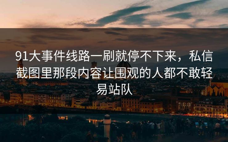 91大事件线路一刷就停不下来,私信截图里那段内容让围观的人都不敢轻易站队