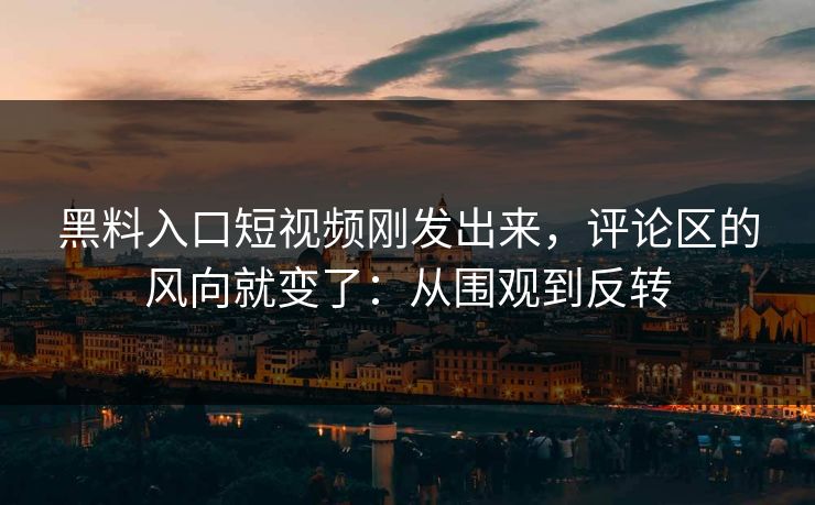 黑料入口短视频刚发出来,评论区的风向就变了:从围观到反转