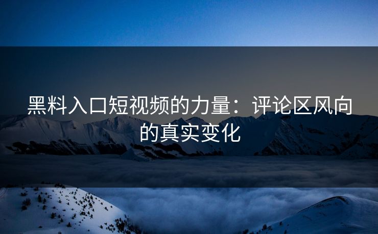 黑料入口短视频的力量:评论区风向的真实变化