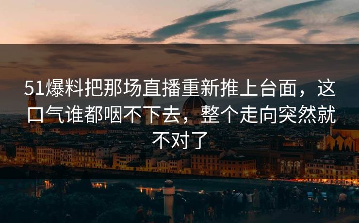 51爆料把那场直播重新推上台面,这口气谁都咽不下去,整个走向突然就不对了