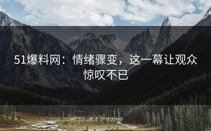 51爆料网:情绪骤变,这一幕让观众惊叹不已