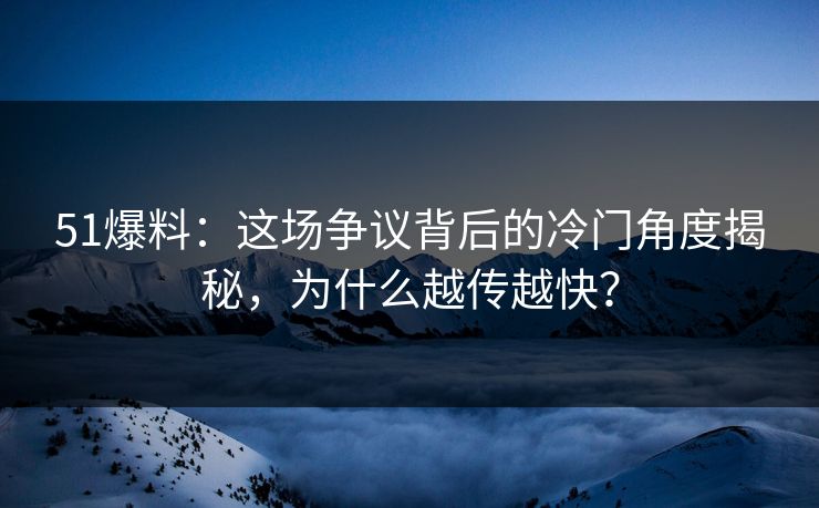 51爆料:这场争议背后的冷门角度揭秘,为什么越传越快?