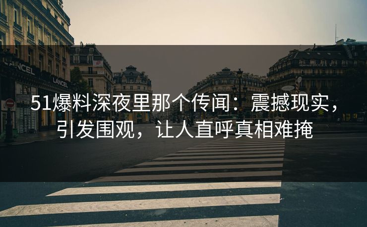 51爆料深夜里那个传闻：震撼现实，引发围观，让人直呼真相难掩