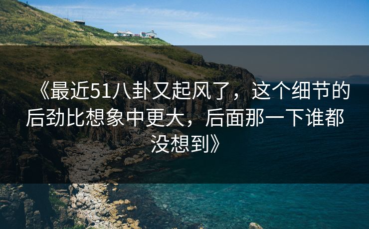 《最近51八卦又起风了，这个细节的后劲比想象中更大，后面那一下谁都没想到》
