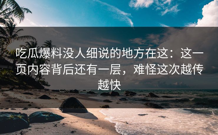 吃瓜爆料没人细说的地方在这：这一页内容背后还有一层，难怪这次越传越快