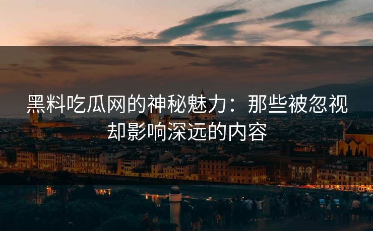 黑料吃瓜网的神秘魅力：那些被忽视却影响深远的内容