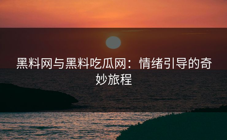 黑料网与黑料吃瓜网：情绪引导的奇妙旅程