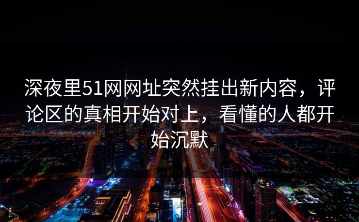 深夜里51网网址突然挂出新内容，评论区的真相开始对上，看懂的人都开始沉默