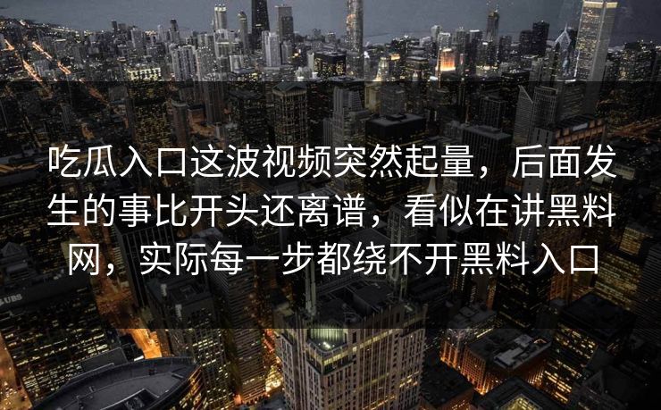 吃瓜入口这波视频突然起量，后面发生的事比开头还离谱，看似在讲黑料网，实际每一步都绕不开黑料入口