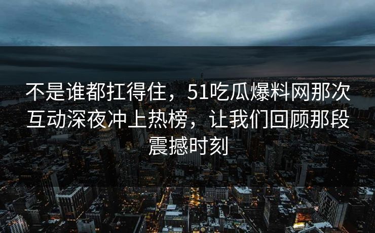 不是谁都扛得住，51吃瓜爆料网那次互动深夜冲上热榜，让我们回顾那段震撼时刻