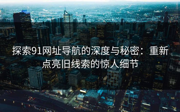 探索91网址导航的深度与秘密:重新点亮旧线索的惊人细节