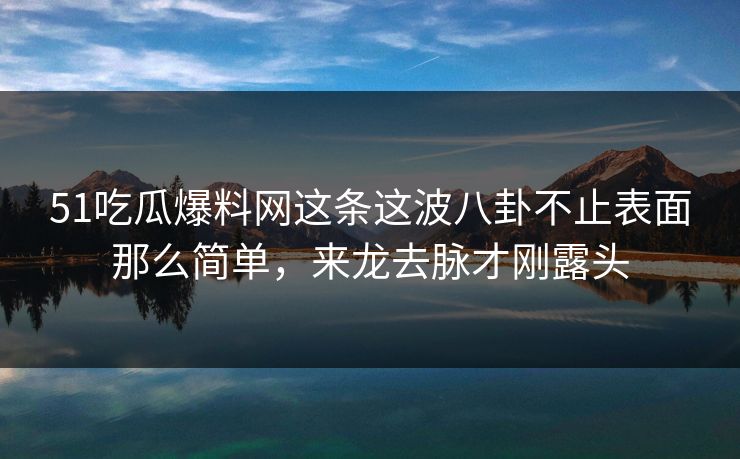 51吃瓜爆料网这条这波八卦不止表面那么简单,来龙去脉才刚露头