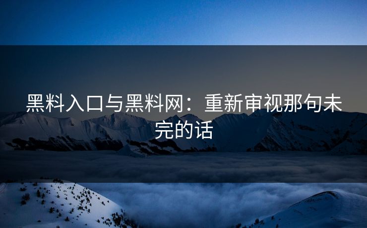 黑料入口与黑料网：重新审视那句未完的话