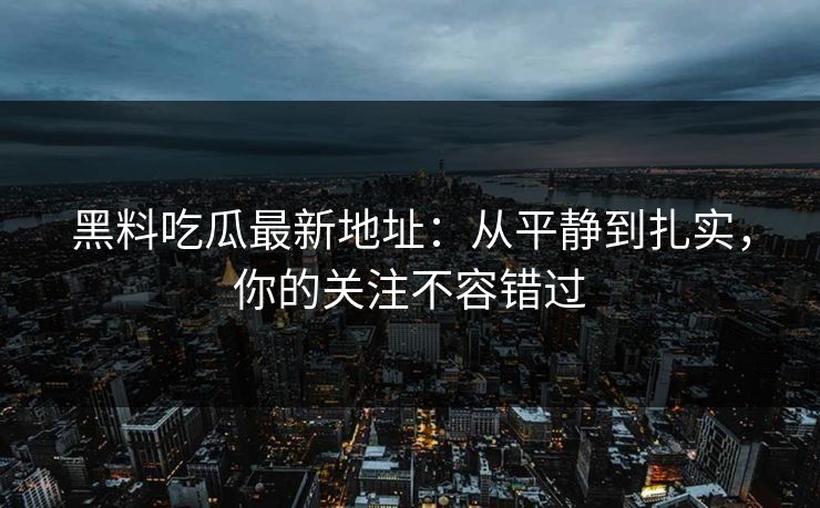 黑料吃瓜最新地址：从平静到扎实，你的关注不容错过